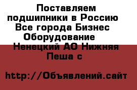 Поставляем подшипники в Россию - Все города Бизнес » Оборудование   . Ненецкий АО,Нижняя Пеша с.